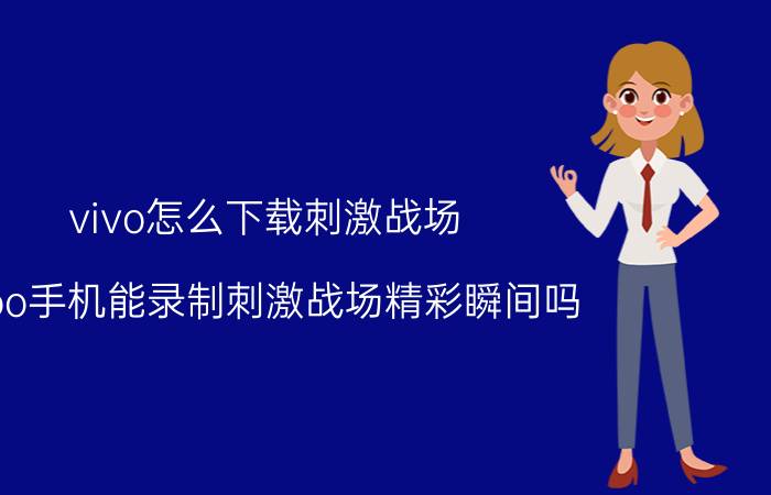 vivo怎么下载刺激战场 iqoo手机能录制刺激战场精彩瞬间吗？